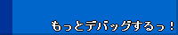 もっとデバッグするっ！